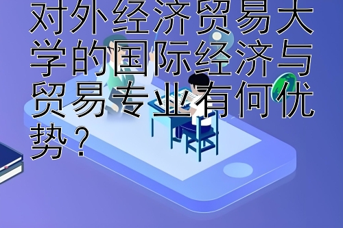 对外经济贸易大学的国际经济与贸易专业有何优势？