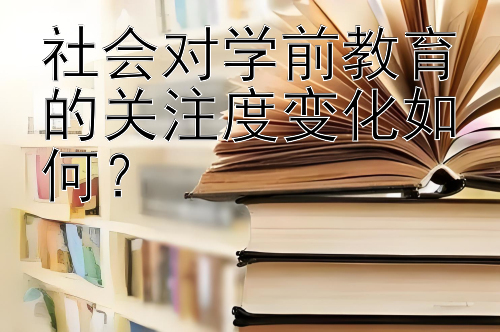 社会对学前教育的关注度变化如何？