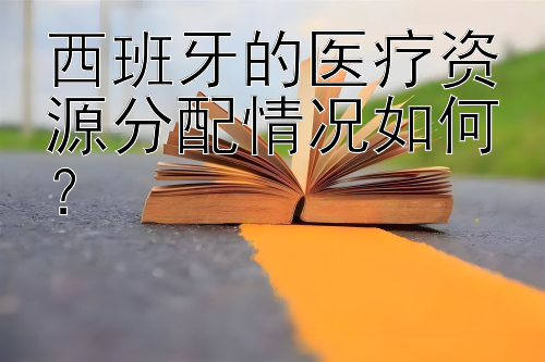 西班牙的医疗资源分配情况如何？