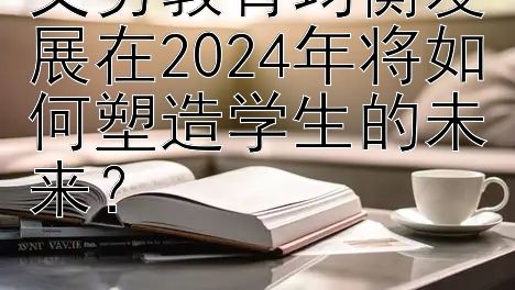 义务教育均衡发展在2024年将如何塑造学生的未来？