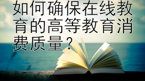 如何确保在线教育的高等教育消费质量？