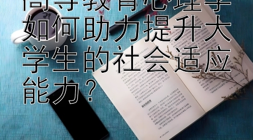 高等教育心理学如何助力提升大学生的社会适应能力？