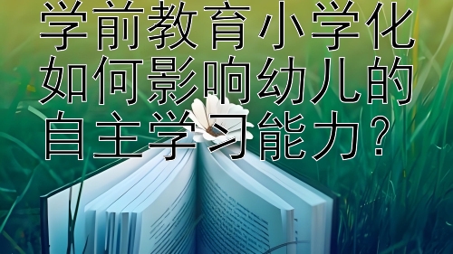 学前教育小学化如何影响幼儿的自主学习能力？