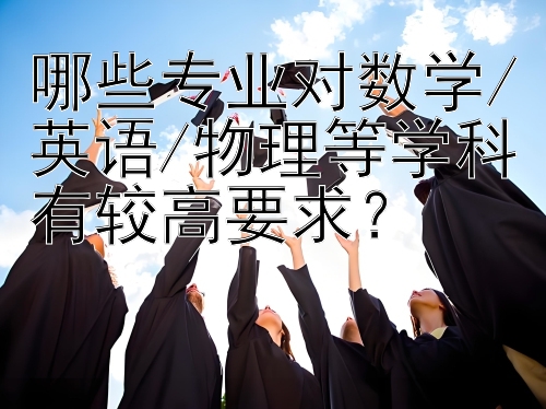 哪些专业对数学/英语/物理等学科有较高要求？