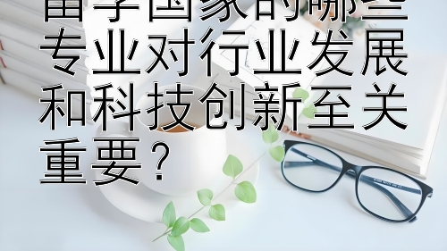 留学国家的哪些专业对行业发展和科技创新至关重要？