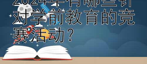 2024年有哪些针对学前教育的竞赛活动？