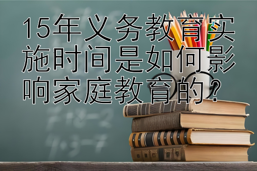 15年义务教育实施时间是如何影响家庭教育的？