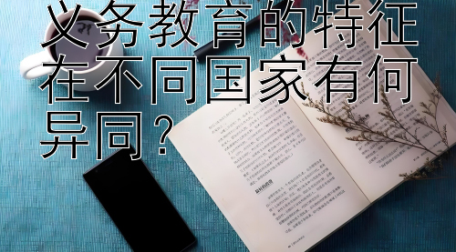 义务教育的特征在不同国家有何异同？