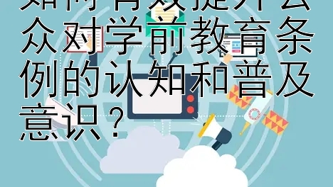 如何有效提升公众对学前教育条例的认知和普及意识？