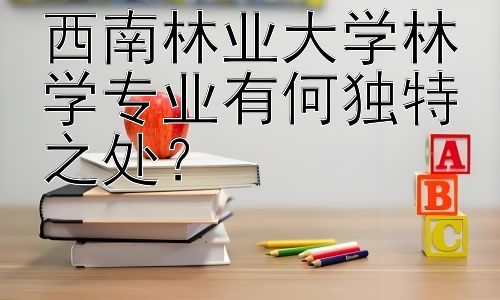 西南林业大学林学专业有何独特之处？