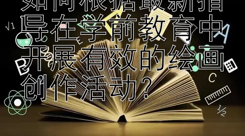 如何根据最新指导在学前教育中开展有效的绘画创作活动？