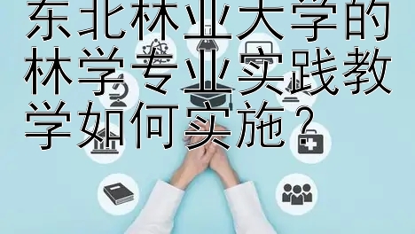 东北林业大学的林学专业实践教学如何实施？