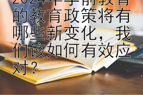 2024年学前教育的教育政策将有哪些新变化，我们该如何有效应对？