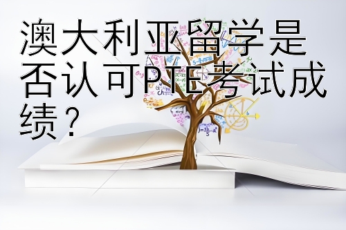 澳大利亚留学是否认可PTE考试成绩？