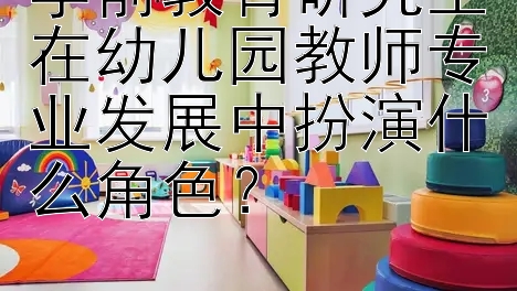 学前教育研究生在幼儿园教师专业发展中扮演什么角色？