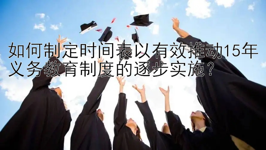 如何制定时间表以有效推动15年义务教育制度的逐步实施？