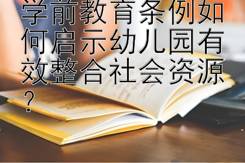 学前教育条例如何启示幼儿园有效整合社会资源？