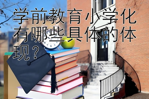 学前教育小学化有哪些具体的体现？