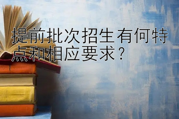 提前批次招生有何特点和相应要求？