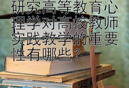 研究高等教育心理学对高校教师实践教学的重要性有哪些？