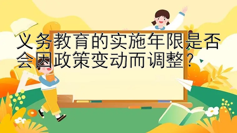 义务教育的实施年限是否会因政策变动而调整？