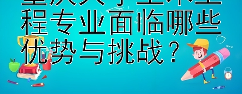 重庆大学土木工程专业面临哪些优势与挑战？