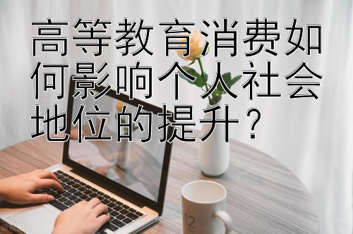 高等教育消费如何影响个人社会地位的提升？