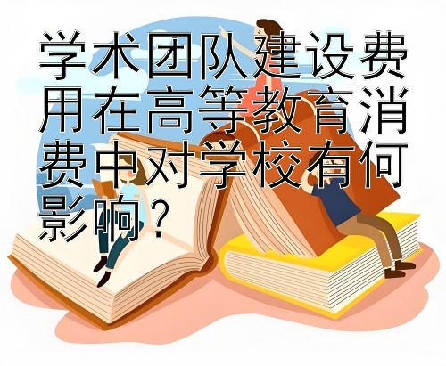 学术团队建设费用在高等教育消费中对学校有何影响？