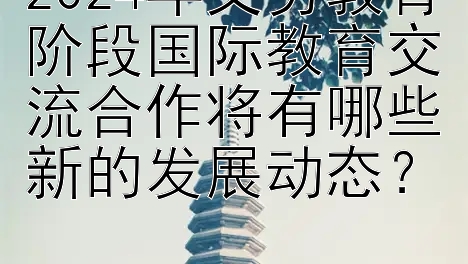 2024年义务教育阶段国际教育交流合作将有哪些新的发展动态？