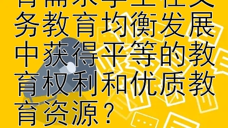 如何确保特殊教育需求学生在义务教育均衡发展中获得平等的教育权利和优质教育资源？