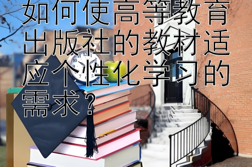 如何使高等教育出版社的教材适应个性化学习的需求？