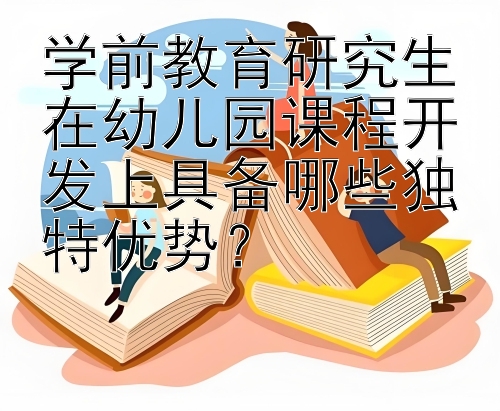 学前教育研究生在幼儿园课程开发上具备哪些独特优势？