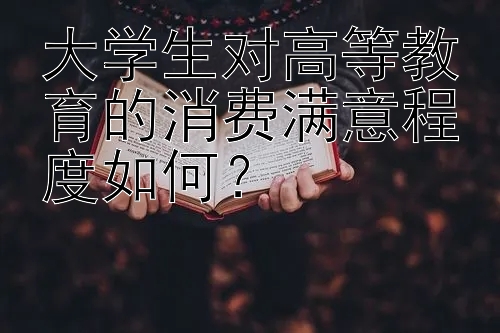 大学生对高等教育的消费满意程度如何？