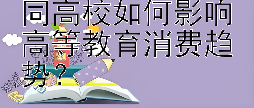 奖学金政策在不同高校如何影响高等教育消费趋势？