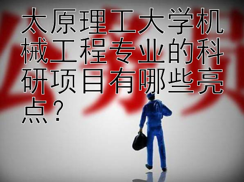 太原理工大学机械工程专业的科研项目有哪些亮点？