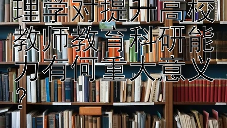 研究高等教育心理学对提升高校教师教育科研能力有何重大意义？