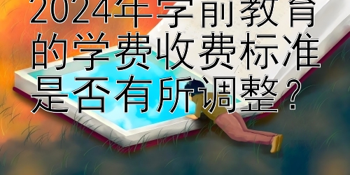 2024年学前教育的学费收费标准是否有所调整？