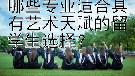 哪些专业适合具有艺术天赋的留学生选择？