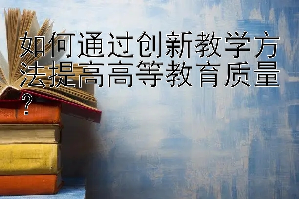 如何通过创新教学方法提高高等教育质量？