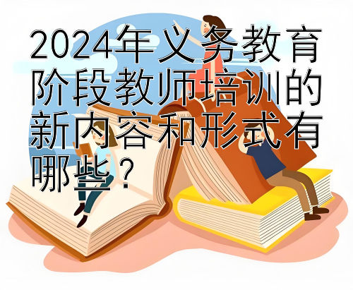 2024年义务教育阶段教师培训的新内容和形式有哪些？