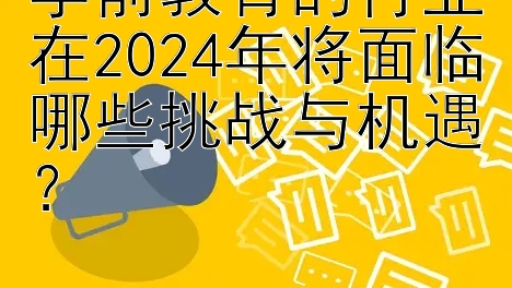 学前教育的行业在2024年将面临哪些挑战与机遇？