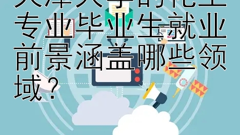 天津大学的化工专业毕业生就业前景涵盖哪些领域？