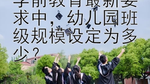 学前教育最新要求中，幼儿园班级规模设定为多少？