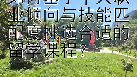 如何基于个人职业倾向与技能匹配度挑选合适的留学课程？