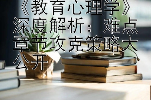 《教育心理学》深度解析：难点章节攻克策略大公开