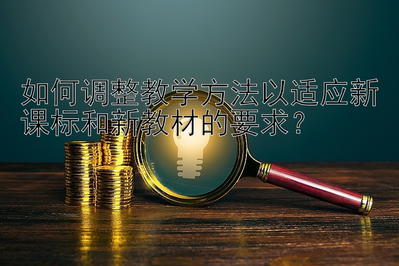 如何调整教学方法以适应新课标和新教材的要求？