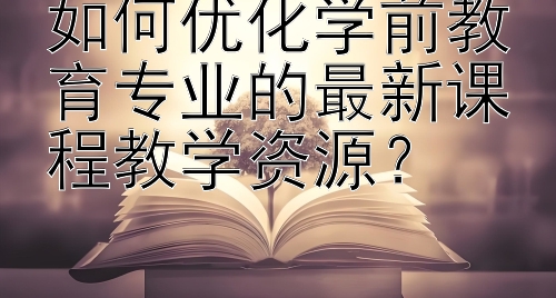 如何优化学前教育专业的最新课程教学资源？