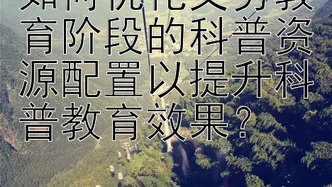 如何优化义务教育阶段的科普资源配置以提升科普教育效果？