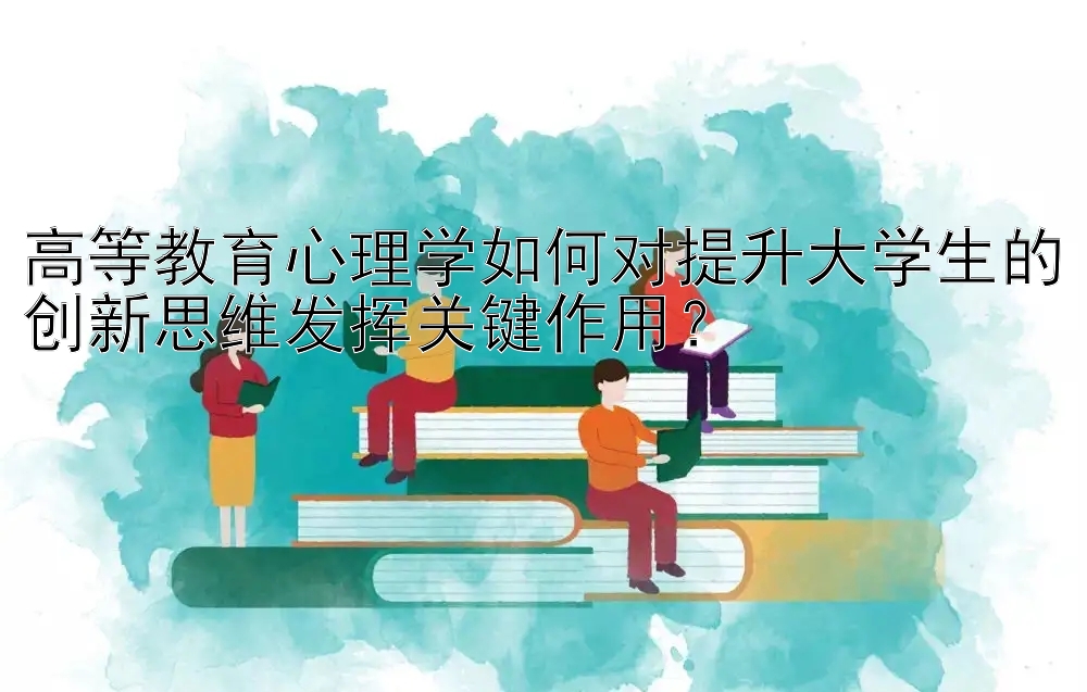 高等教育心理学如何对提升大学生的创新思维发挥关键作用？