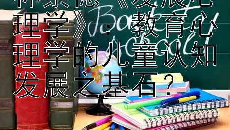 林崇德《发展心理学》：教育心理学的儿童认知发展之基石？